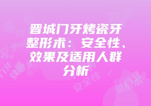晋城门牙烤瓷牙整形术:安全性、效果及适用人群分析