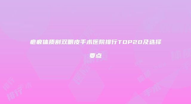疤痕体质割双眼皮手术医院排行TOP20及选择要点