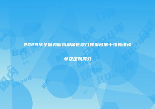 2025年全国内眦内眼角医院口碑排名前十强靠谱榜单及医院简介