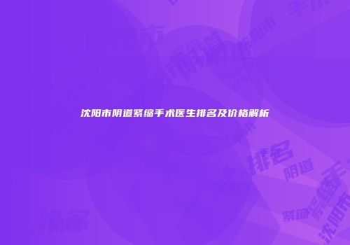 沈阳市阴道紧缩手术医生排名及价格解析