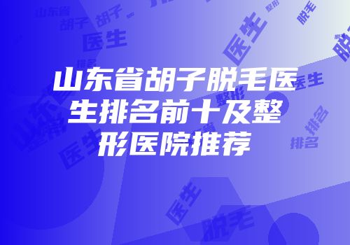 山东省胡子脱毛医生排名前十及整形医院推荐