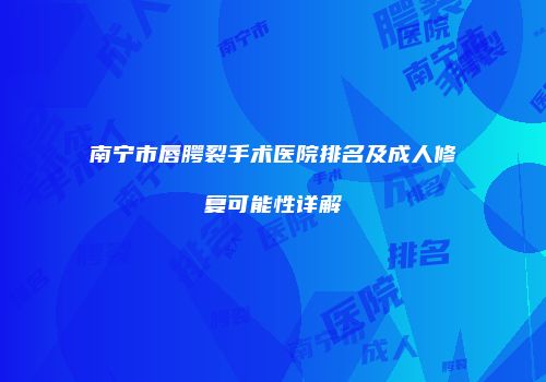 南宁市唇腭裂手术医院排名及成人修复可能性详解