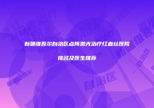 新疆维吾尔自治区点阵激光治疗红血丝医院排名及医生推荐