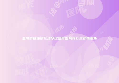 盐城市自体填充法令纹整形医院排行及详情解析