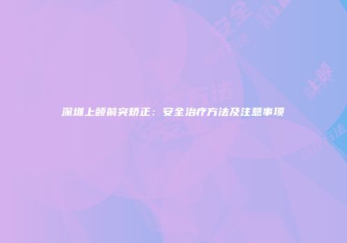 深圳上颌前突矫正：安全治疗方法及注意事项