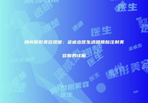梅州整形美容翘楚:梁威杰医生透明质酸注射美容服务详解