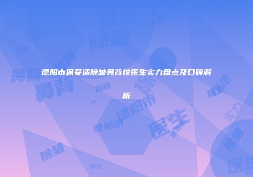 德阳市保妥适除皱鼻背纹医生实力盘点及口碑解析