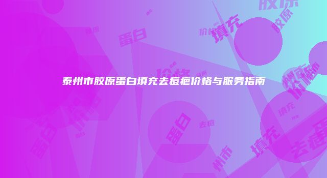 泰州市胶原蛋白填充去痘疤价格与服务指南