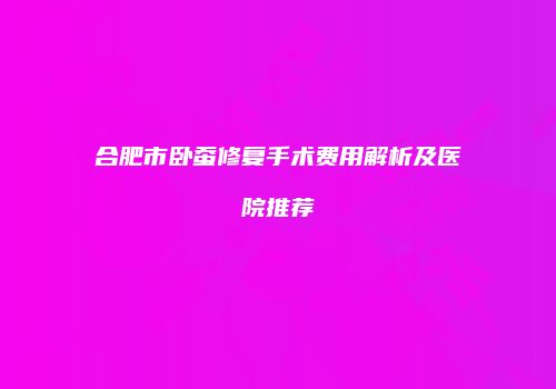 合肥市卧蚕修复手术费用解析及医院推荐