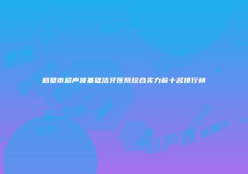 鹤壁市超声波基础洁牙医院综合实力前十名排行榜