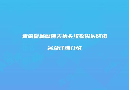 青岛微晶磨削去抬头纹整形医院排名及详细介绍