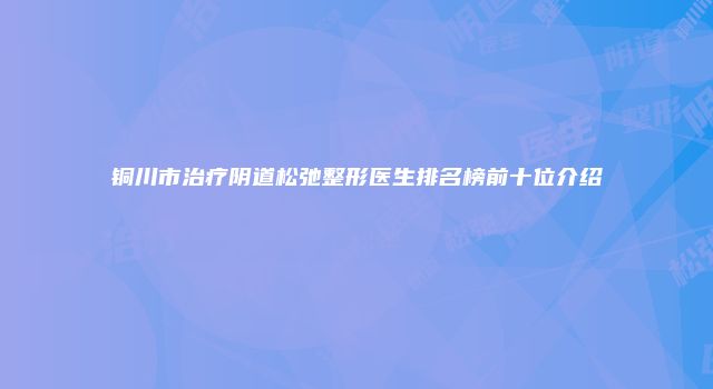 铜川市治疗阴道松弛整形医生排名榜前十位介绍