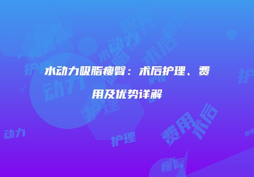 水动力吸脂瘦臀：术后护理、费用及优势详解