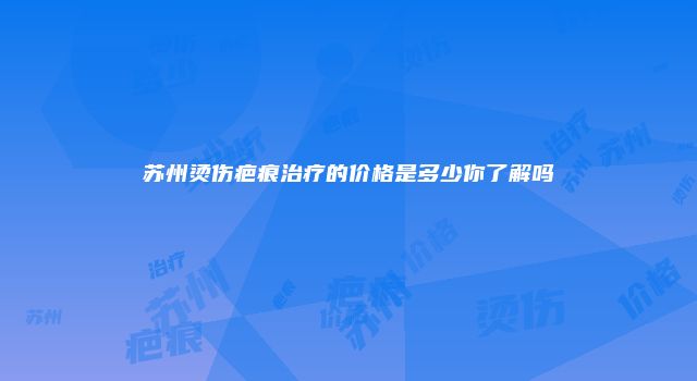 苏州烫伤疤痕治疗的价格是多少你了解吗