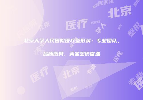 北京大学人民医院医疗整形科：专业团队，品质服务，美容塑形首选