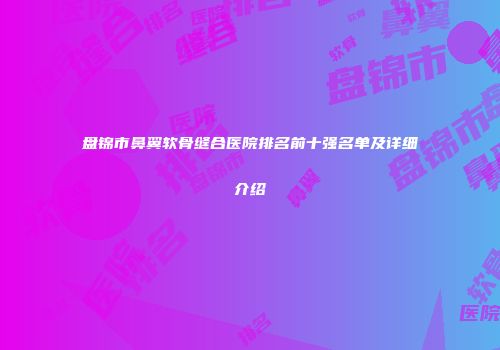 盘锦市鼻翼软骨缝合医院排名前十强名单及详细介绍