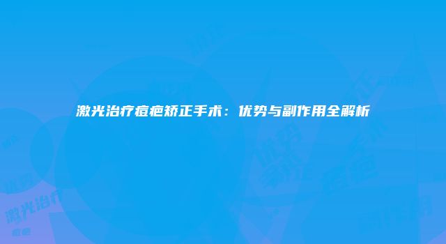 激光治疗痘疤矫正手术:优势与副作用全解析