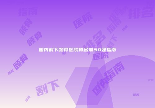 国内割下颌骨医院排名前50强指南
