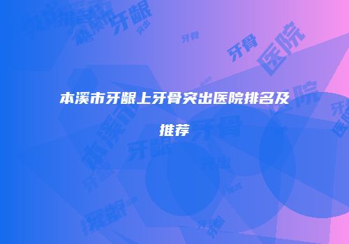 本溪市牙龈上牙骨突出医院排名及推荐