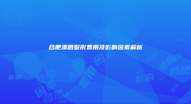 合肥漂唇整形费用及影响因素解析