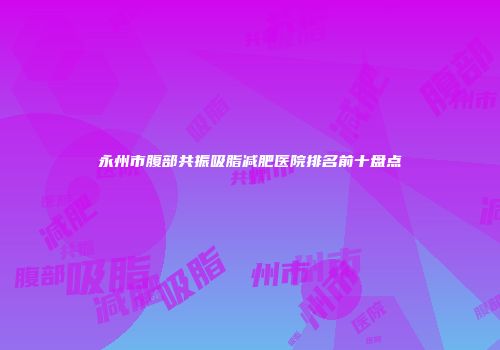 永州市腹部共振吸脂减肥医院排名前十盘点