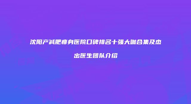 沈阳产减肥瘦身医院口碑排名十强大咖合集及杰出医生团队介绍