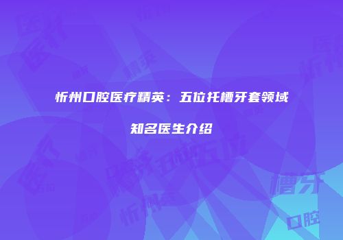 忻州口腔医疗精英：五位托槽牙套领域知名医生介绍