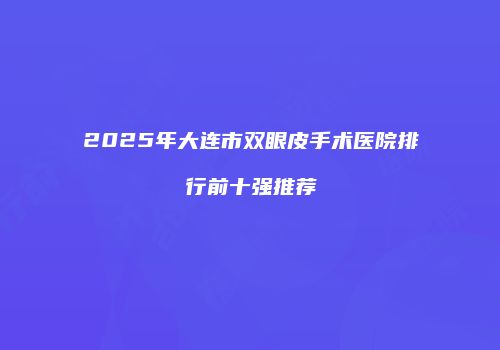 2025年大连市双眼皮手术医院排行前十强推荐