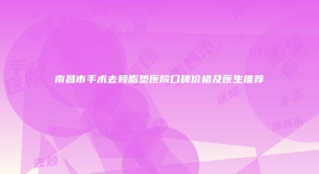 南昌市手术去颊脂垫医院口碑价格及医生推荐