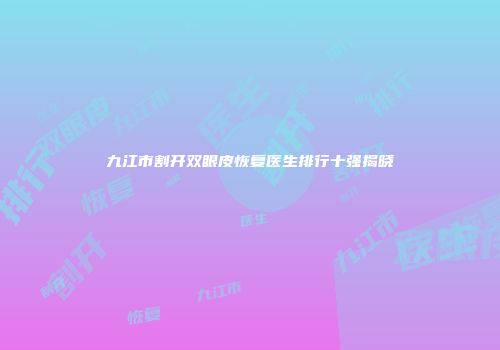 九江市割开双眼皮恢复医生排行十强揭晓