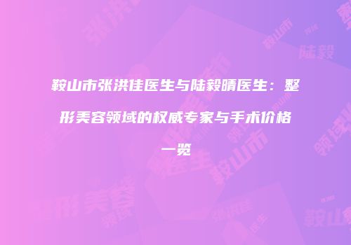 鞍山市张洪佳医生与陆毅晴医生：整形美容领域的权威专家与手术价格一览