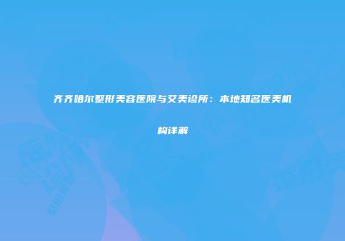 齐齐哈尔整形美容医院与艾美诊所:本地知名医美机构详解