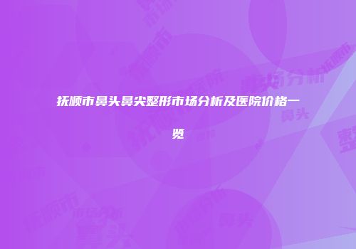抚顺市鼻头鼻尖整形市场分析及医院价格一览