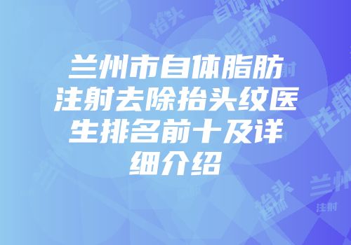 兰州市自体脂肪注射去除抬头纹医生排名前十及详细介绍