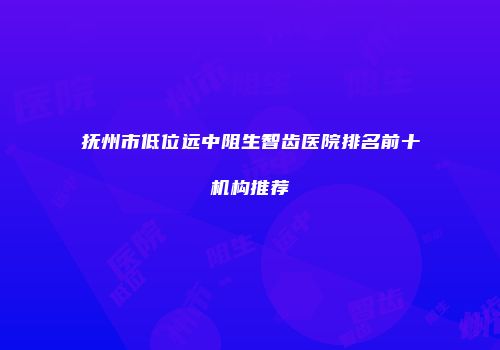 抚州市低位远中阻生智齿医院排名前十机构推荐