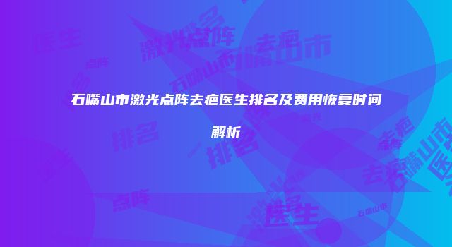 石嘴山市激光点阵去疤医生排名及费用恢复时间解析