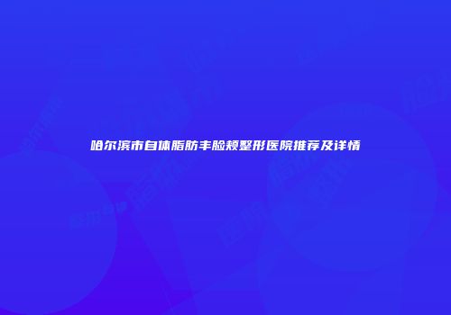 哈尔滨市自体脂肪丰脸颊整形医院推荐及详情