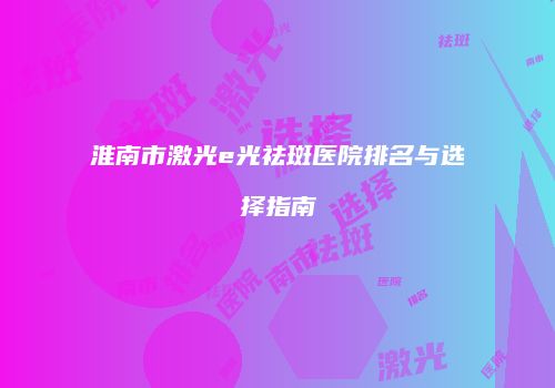 淮南市激光e光祛斑医院排名与选择指南