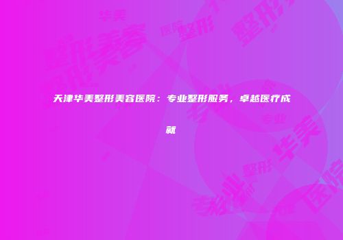 天津华美整形美容医院:专业整形服务,卓越医疗成就