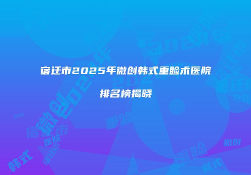 宿迁市2025年微创韩式重睑术医院排名榜揭晓