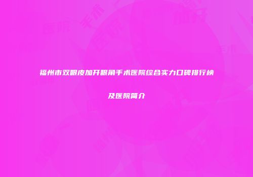 福州市双眼皮加开眼角手术医院综合实力口碑排行榜及医院简介