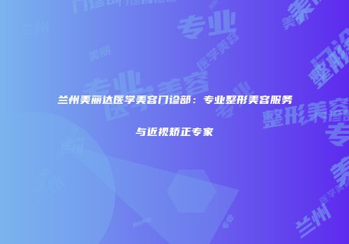 兰州美丽达医学美容门诊部:专业整形美容服务与近视矫正专家