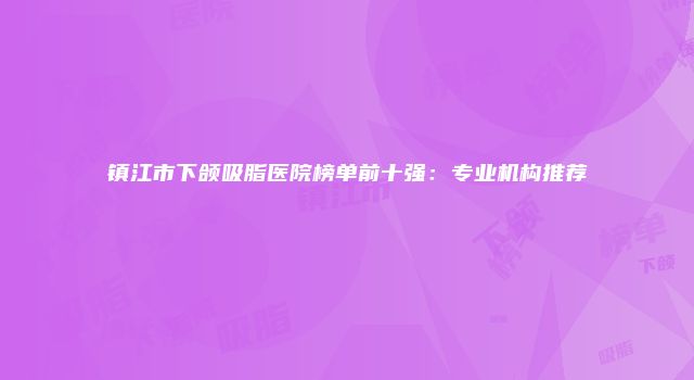 镇江市下颌吸脂医院榜单前十强:专业机构推荐
