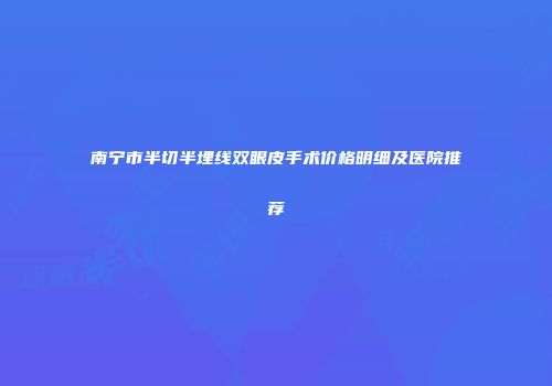 南宁市半切半埋线双眼皮手术价格明细及医院推荐