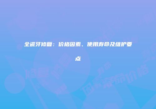 全瓷牙修复：价格因素、使用寿命及维护要点