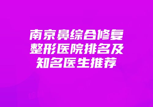 南京鼻综合修复整形医院排名及知名医生推荐