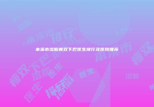 本溪市溶脂瘦双下巴医生排行及医院推荐