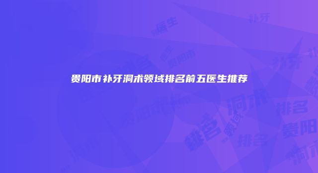 贵阳市补牙洞术领域排名前五医生推荐