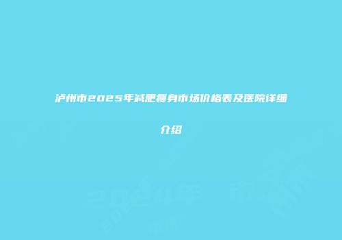 泸州市2025年减肥瘦身市场价格表及医院详细介绍