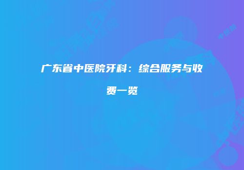 广东省中医院牙科:综合服务与收费一览